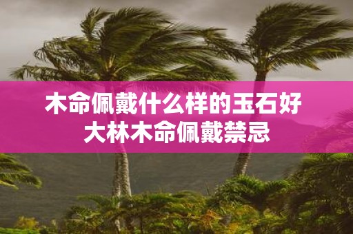 木命佩戴什么样的玉石好 大林木命佩戴禁忌
