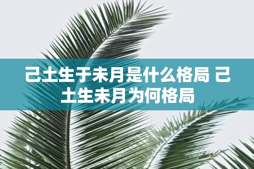 己土生于未月是什么格局 己土生未月为何格局