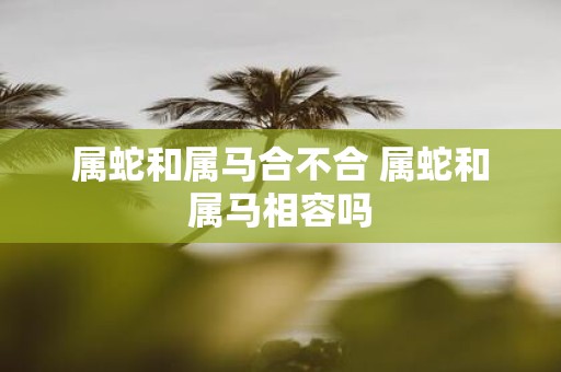 属蛇和属马合不合 属蛇和属马相容吗
