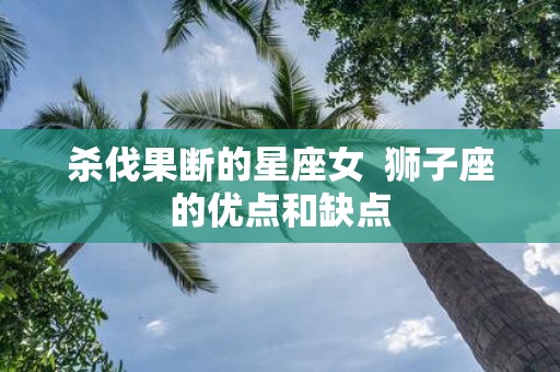 杀伐果断的星座女 狮子座的优点和缺点