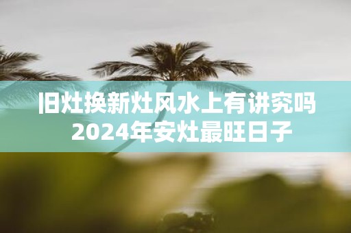 旧灶换新灶风水上有讲究吗 2025年安灶最旺日子