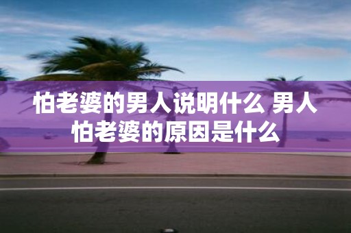 怕老婆的男人说明什么 男人怕老婆的原因是什么