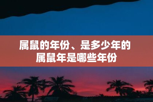 属鼠的年份、是多少年的 属鼠年是哪些年份