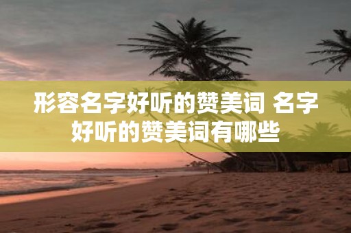 形容名字好听的赞美词 名字好听的赞美词有哪些
