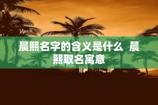 晨熙名字的含义是什么 晨熙取名寓意