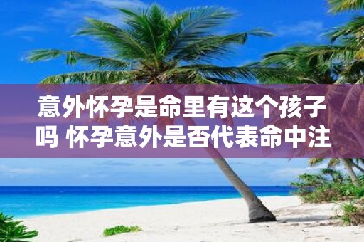 意外怀孕是命里有这个孩子吗 怀孕意外是否代表命中注定