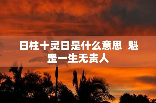 日柱十灵日是什么意思 魁罡一生无贵人