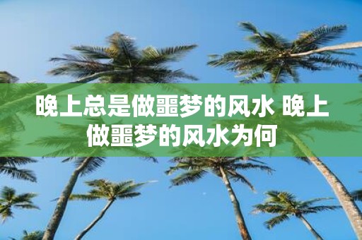 晚上总是做噩梦的风水 晚上做噩梦的风水为何