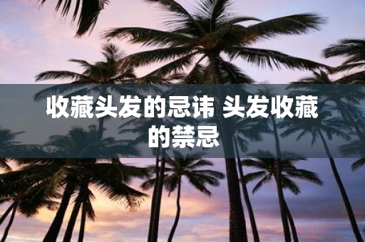 收藏头发的忌讳 头发收藏的禁忌