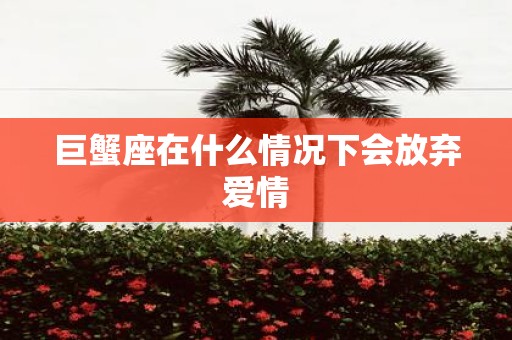 巨蟹座在什么情况下会放弃爱情