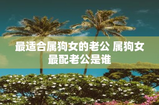 最适合属狗女的老公 属狗女最配老公是谁