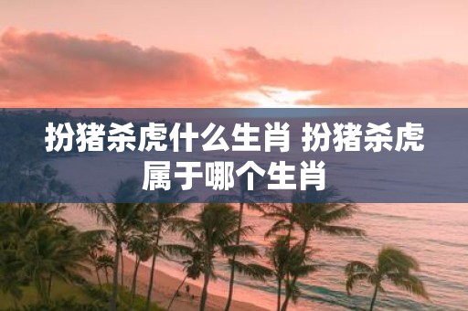 扮猪杀虎什么生肖 扮猪杀虎属于哪个生肖