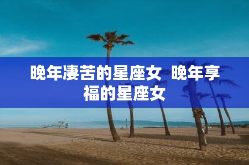 晚年凄苦的星座女 晚年享福的星座女