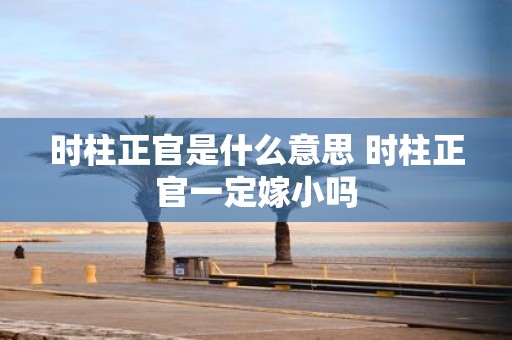 时柱正官是什么意思 时柱正官一定嫁小吗