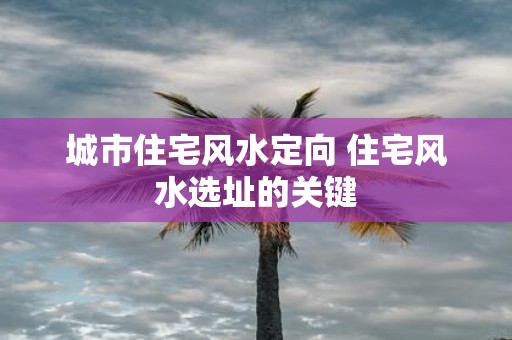 城市住宅风水定向 住宅风水选址的关键
