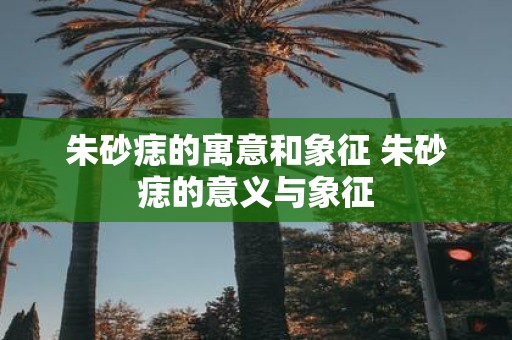 朱砂痣的寓意和象征 朱砂痣的意义与象征