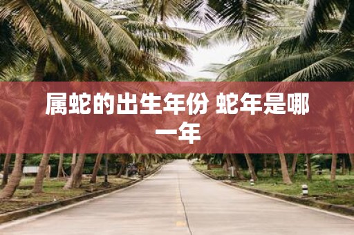 属蛇的出生年份 蛇年是哪一年