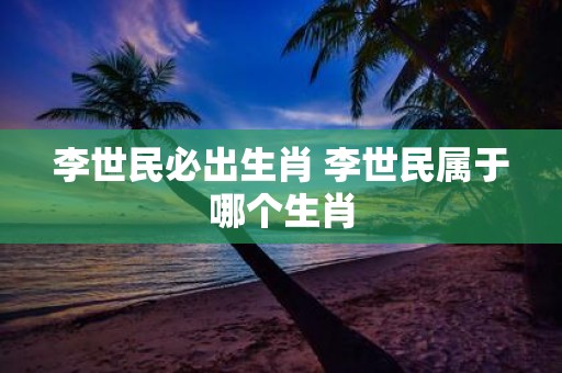 李世民必出生肖 李世民属于哪个生肖