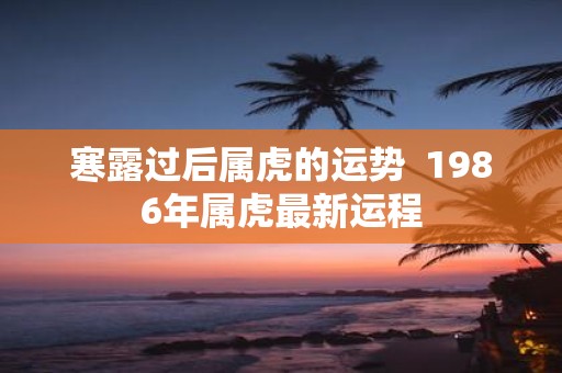 寒露过后属虎的运势 1986年属虎最新运程