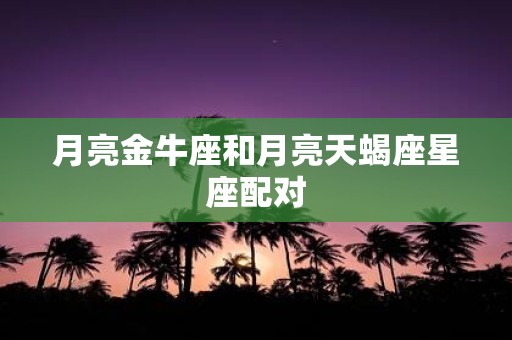 月亮金牛座和月亮天蝎座星座配对