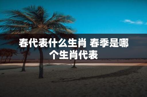 春代表什么生肖 春季是哪个生肖代表