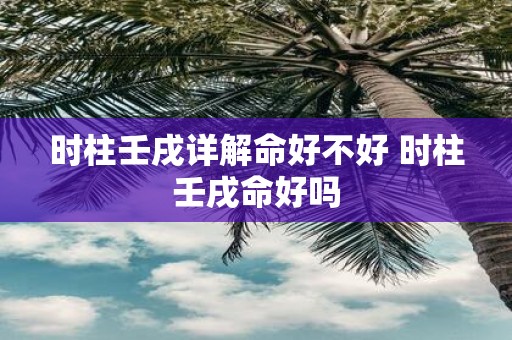 时柱壬戌详解命好不好 时柱壬戌命好吗