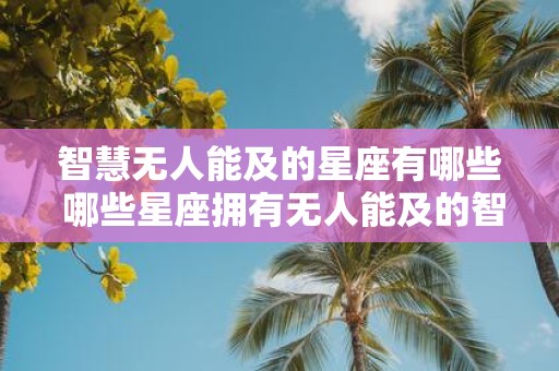 智慧无人能及的星座有哪些 哪些星座拥有无人能及的智慧
