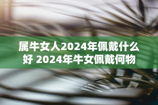 属牛女人2025年佩戴什么好 2025年牛女佩戴何物