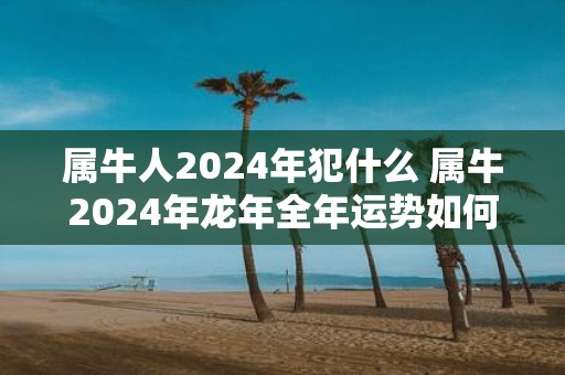 属牛人2025年犯什么 属牛2025年蛇年全年运势如何