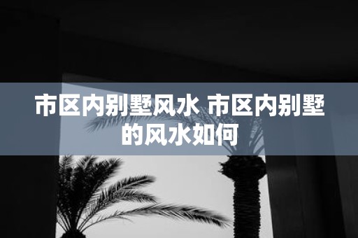 市区内别墅风水 市区内别墅的风水如何