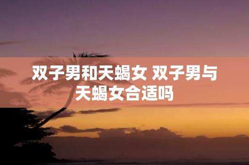 双子男和天蝎女 双子男与天蝎女合适吗