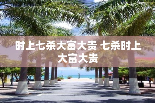 时上七杀大富大贵 七杀时上大富大贵