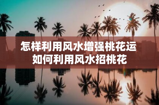 怎样利用风水增强桃花运 如何利用风水招桃花