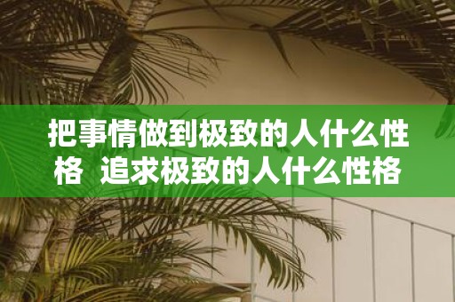 把事情做到极致的人什么性格 追求极致的人什么性格