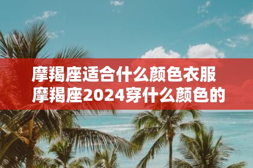 摩羯座适合什么颜色衣服 摩羯座2025穿什么颜色的衣服最幸运