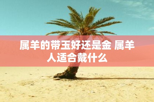 属羊的带玉好还是金 属羊人适合戴什么