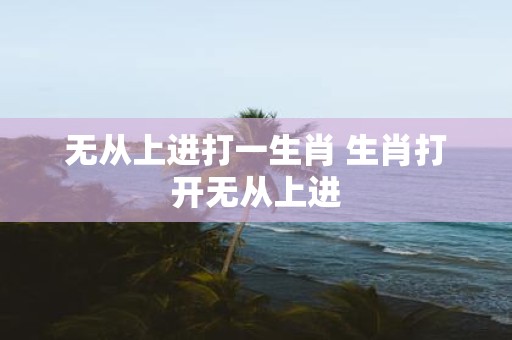 无从上进打一生肖 生肖打开无从上进