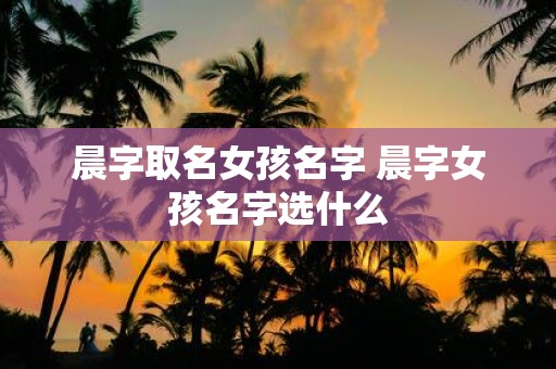 晨字取名女孩名字 晨字女孩名字选什么