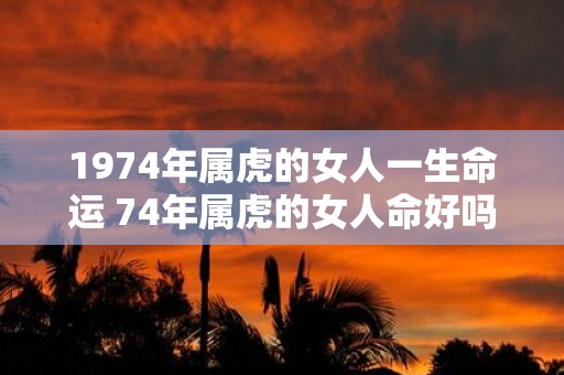 1974年属虎的女人一生命运 74年属虎的女人命好吗