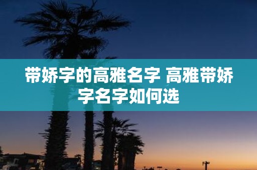 带娇字的高雅名字 高雅带娇字名字如何选