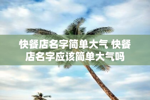 快餐店名字简单大气 快餐店名字应该简单大气吗