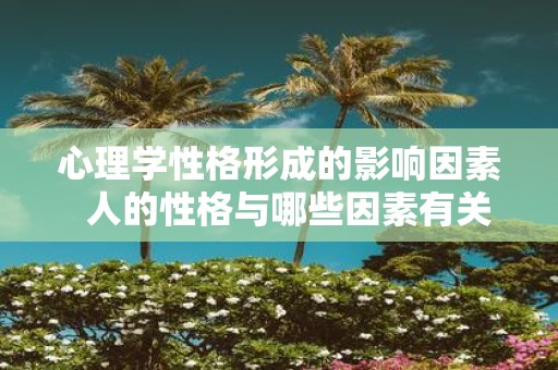 心理学性格形成的影响因素 人的性格与哪些因素有关