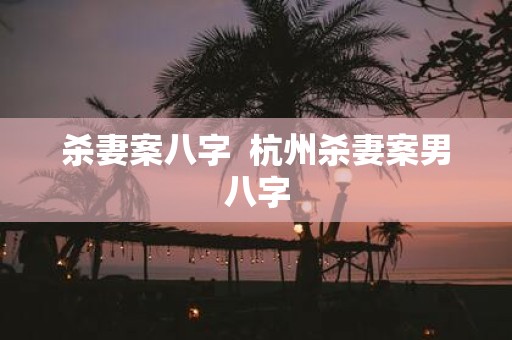 杀妻案八字 杭州杀妻案男八字
