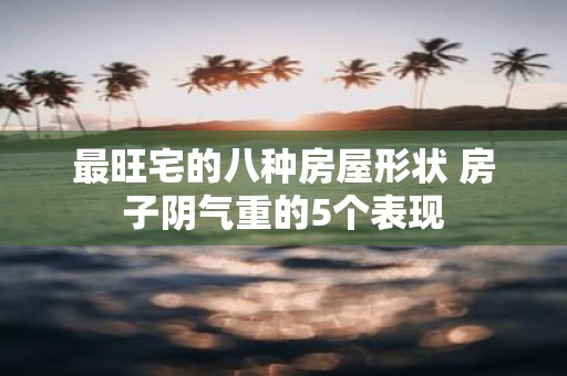 最旺宅的八种房屋形状 房子阴气重的5个表现