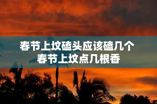 春节上坟磕头应该磕几个 春节上坟点几根香