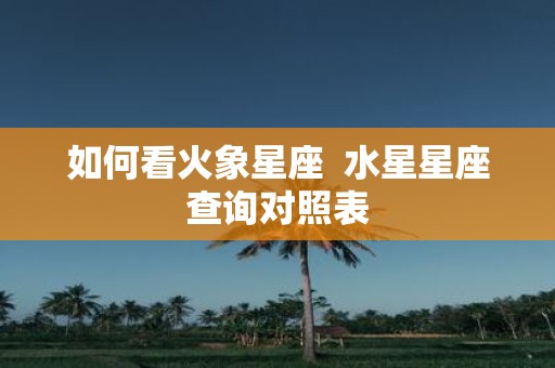 如何看火象星座 水星星座查询对照表