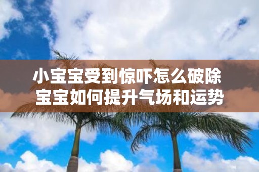 小宝宝受到惊吓怎么破除 宝宝如何提升气场和运势