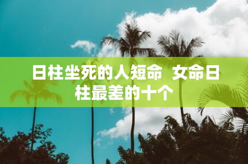 日柱坐死的人短命 女命日柱最差的十个