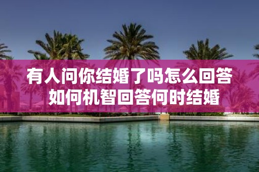 有人问你结婚了吗怎么回答 如何机智回答何时结婚