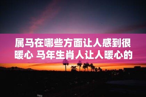 属马在哪些方面让人感到很暖心 马年生肖人让人暖心的表现是什么